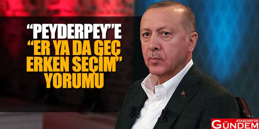 "BU ERDOĞAN'IN SON SAVAŞI OLABİLİR" peyderpey-,ifadesine-er-ya-da-geç-erken-seçim-yorumu